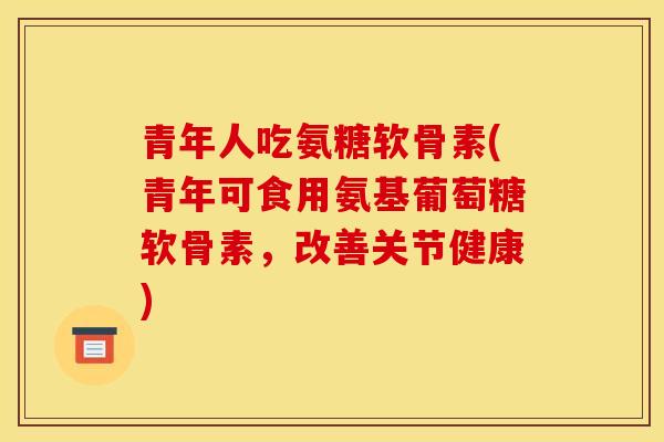 青年人吃氨糖软骨素(青年可食用氨基葡萄糖软骨素，改善关节健康)