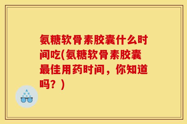 氨糖软骨素胶囊什么时间吃(氨糖软骨素胶囊最佳用药时间，你知道吗？)