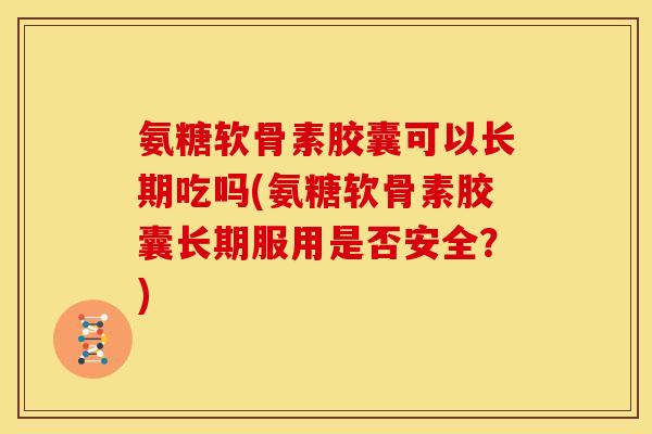 氨糖软骨素胶囊可以长期吃吗(氨糖软骨素胶囊长期服用是否安全？)