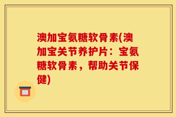 澳加宝氨糖软骨素(澳加宝关节养护片：宝氨糖软骨素，帮助关节保健)