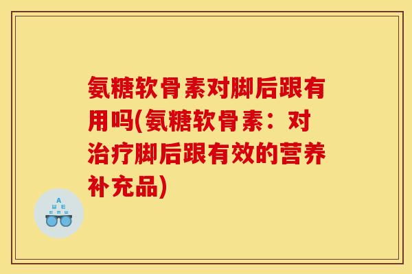 氨糖软骨素对脚后跟有用吗(氨糖软骨素:对脚后跟有效的营养补充品) 氨糖软骨素对脚后跟有用吗(氨糖软骨素:对脚后跟有效的营养补充品)