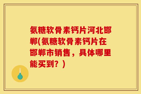 氨糖软骨素钙片河北邯郸(氨糖软骨素钙片在邯郸市销售，具体哪里能买到？)