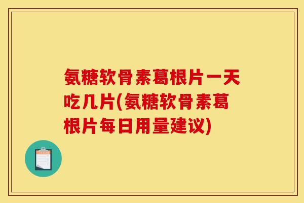 氨糖软骨素葛根片一天吃几片(氨糖软骨素葛根片每日用量建议)