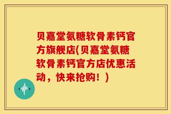 贝嘉堂氨糖软骨素钙官方旗舰店(贝嘉堂氨糖软骨素钙官方店优惠活动，快来抢购！)