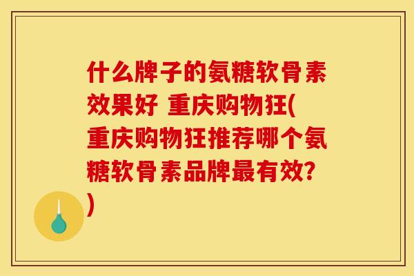 什么牌子的氨糖软骨素效果好 重庆购物狂(重庆购物狂推荐哪个氨糖软骨素品牌最有效？)