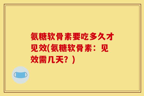 氨糖软骨素要吃多久才见效(氨糖软骨素：见效需几天？)