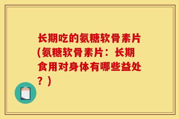 长期吃的氨糖软骨素片(氨糖软骨素片：长期食用对身体有哪些益处？)