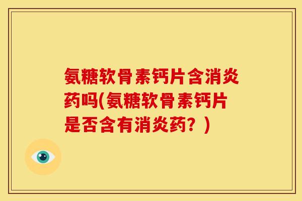 氨糖软骨素钙片含消炎药吗(氨糖软骨素钙片是否含有消炎药？)