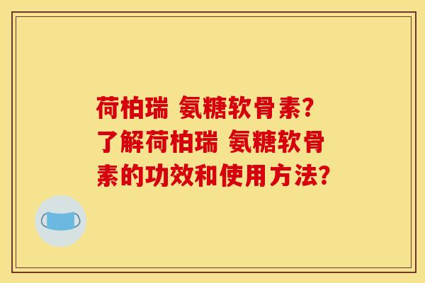荷柏瑞 氨糖软骨素？了解荷柏瑞 氨糖软骨素的功效和使用方法？