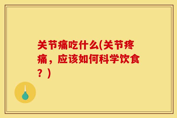 关节痛吃什么(关节疼痛，应该如何科学饮食？)