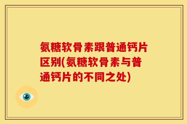 氨糖软骨素跟普通钙片区别(氨糖软骨素与普通钙片的不同之处)