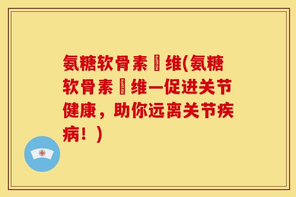 氨糖软骨素鈣维(氨糖软骨素鈣维—促进关节健康，助你远离关节疾病！)