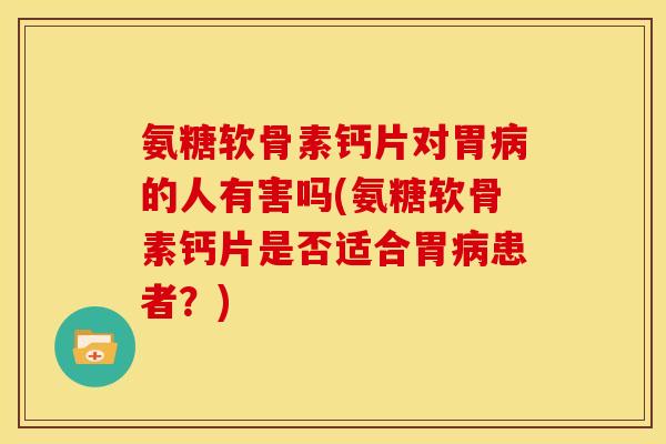 氨糖软骨素钙片对胃病的人有害吗(氨糖软骨素钙片是否适合胃病患者？)