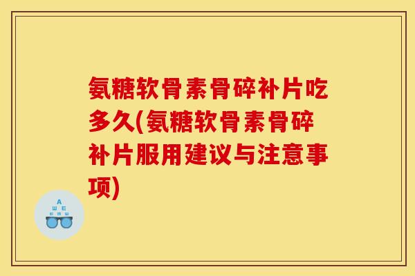 氨糖软骨素骨碎补片吃多久(氨糖软骨素骨碎补片服用建议与注意事项)