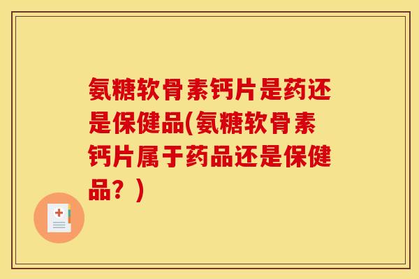 氨糖软骨素钙片是药还是保健品(氨糖软骨素钙片属于药品还是保健品？)