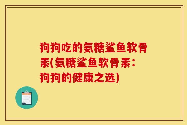 狗狗吃的氨糖鲨鱼软骨素(氨糖鲨鱼软骨素：狗狗的健康之选)