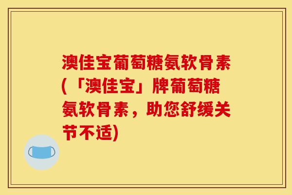 澳佳宝葡萄糖氨软骨素(「澳佳宝」牌葡萄糖氨软骨素，助您舒缓关节不适)