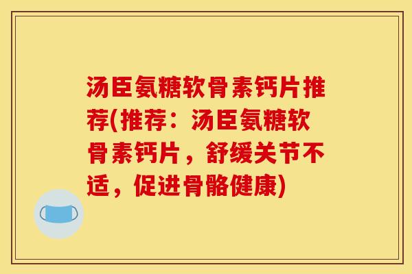 汤臣氨糖软骨素钙片推荐(推荐：汤臣氨糖软骨素钙片，舒缓关节不适，促进骨骼健康)
