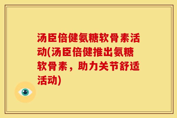 汤臣倍健氨糖软骨素活动(汤臣倍健推出氨糖软骨素，助力关节舒适活动)