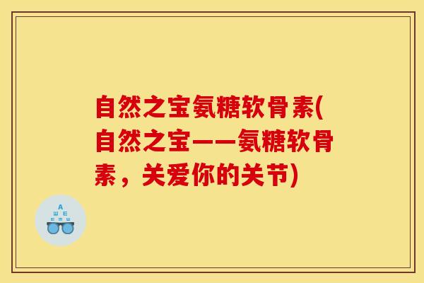 自然之宝氨糖软骨素(自然之宝——氨糖软骨素，关爱你的关节)