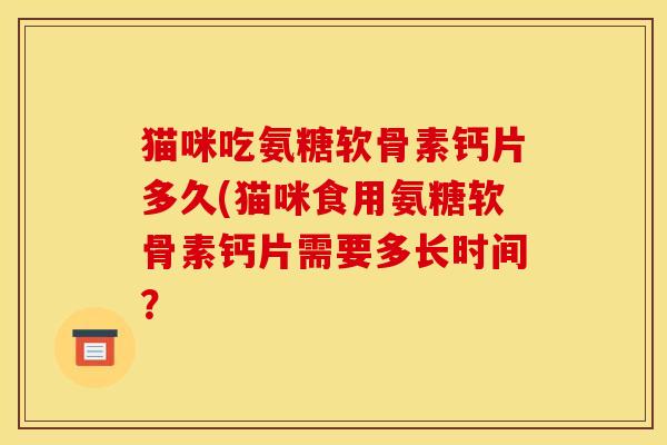 猫咪吃氨糖软骨素钙片多久(猫咪食用氨糖软骨素钙片需要多长时间？