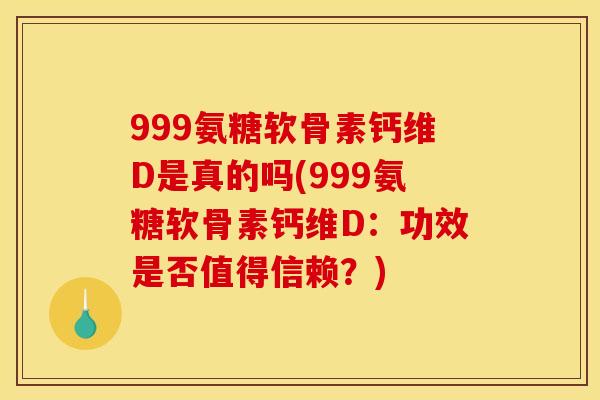 999氨糖软骨素钙维D是真的吗(999氨糖软骨素钙维D：功效是否值得信赖？)