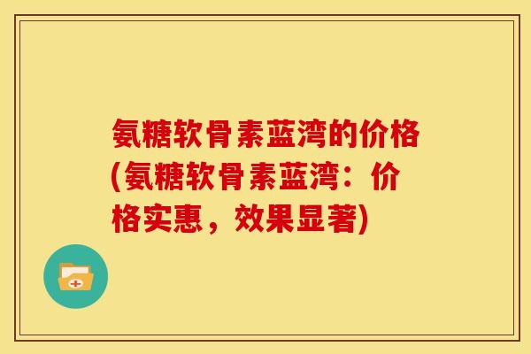 氨糖软骨素蓝湾的价格(氨糖软骨素蓝湾：价格实惠，效果显著)