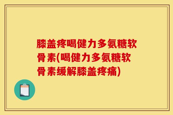 膝盖疼喝健力多氨糖软骨素(喝健力多氨糖软骨素缓解膝盖疼痛)