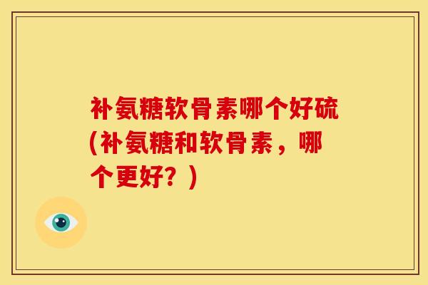补氨糖软骨素哪个好硫(补氨糖和软骨素,哪个更好?) 补氨糖软骨素哪个好硫(补氨糖和软骨素,哪个更好?)