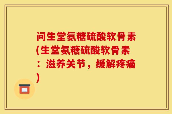 问生堂氨糖硫酸软骨素(生堂氨糖硫酸软骨素：滋养关节，缓解疼痛)