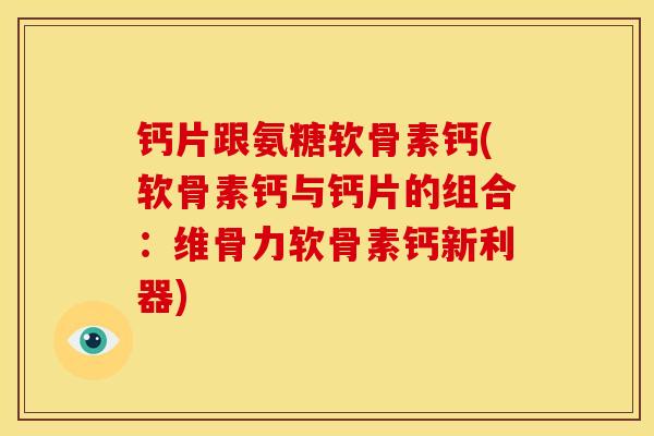 钙片跟氨糖软骨素钙(软骨素钙与钙片的组合:维骨力软骨素钙新利器) 钙片跟氨糖软骨素钙(软骨素钙与钙片的组合:维骨力软骨素钙新利器)