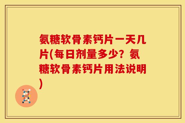 氨糖软骨素钙片一天几片(每日剂量多少？氨糖软骨素钙片用法说明)