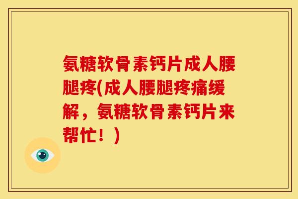 氨糖软骨素钙片成人腰腿疼(成人腰腿疼痛缓解，氨糖软骨素钙片来帮忙！)