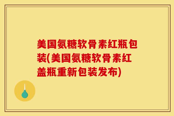 美国氨糖软骨素红瓶包装(美国氨糖软骨素红盖瓶重新包装发布) 美国氨糖软骨素红瓶包装(美国氨糖软骨素红盖瓶重新包装发布)