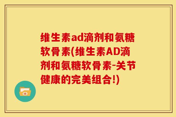 维生素ad滴剂和氨糖软骨素(维生素AD滴剂和氨糖软骨素-关节健康的完美组合!)