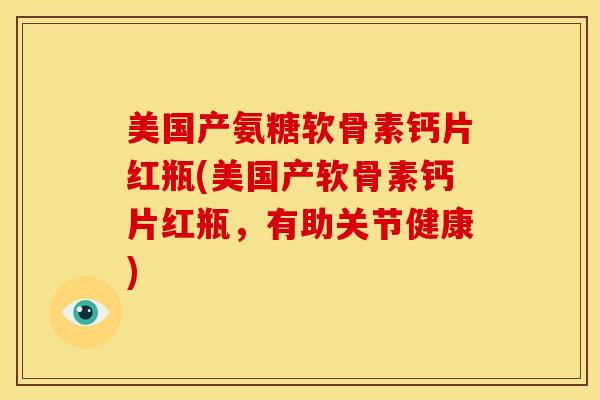 美国产氨糖软骨素钙片红瓶(美国产软骨素钙片红瓶，有助关节健康)