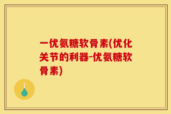 一优氨糖软骨素(优化关节的利器-优氨糖软骨素)