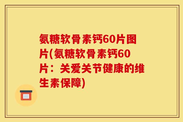 氨糖软骨素钙60片图片(氨糖软骨素钙60片：关爱关节健康的维生素保障)