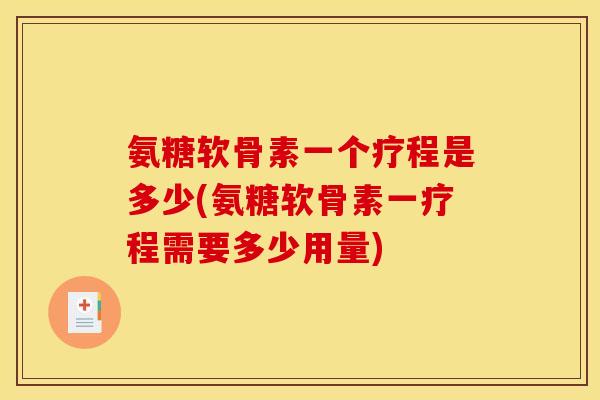 氨糖软骨素一个疗程是多少(氨糖软骨素一疗程需要多少用量)