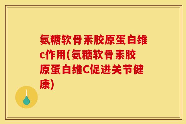 氨糖软骨素胶原蛋白维c作用(氨糖软骨素胶原蛋白维C促进关节健康)