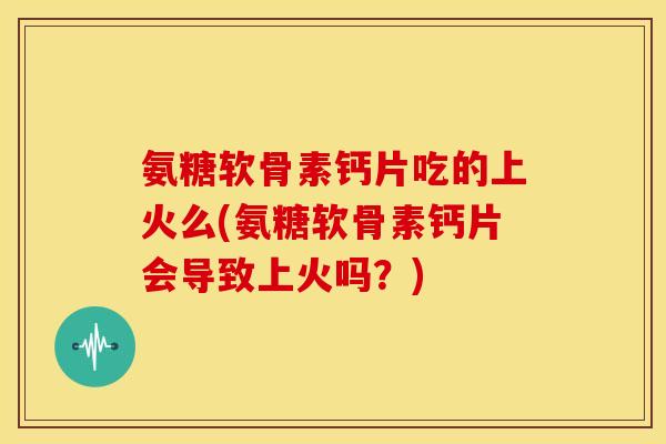 氨糖软骨素钙片吃的上火么(氨糖软骨素钙片会导致上火吗?) 氨糖软骨素钙片吃的上火么(氨糖软骨素钙片会导致上火吗?)