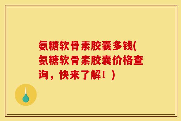 氨糖软骨素胶囊多钱(氨糖软骨素胶囊价格查询，快来了解！)
