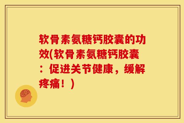 软骨素氨糖钙胶囊的功效(软骨素氨糖钙胶囊：促进关节健康，缓解疼痛！)