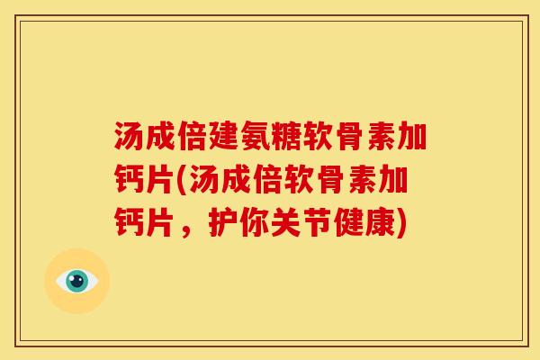 汤成倍建氨糖软骨素加钙片(汤成倍软骨素加钙片，护你关节健康)