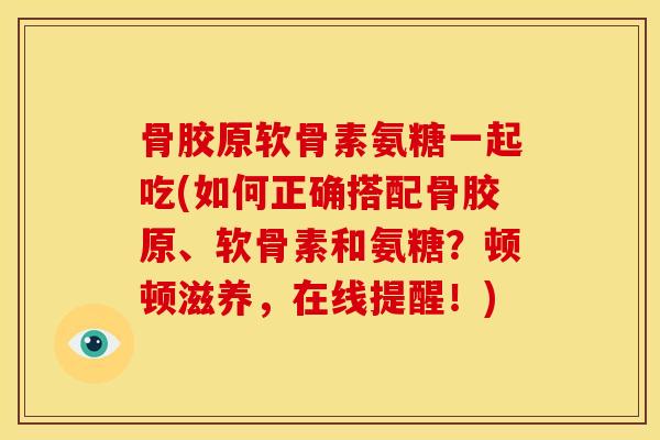 骨胶原软骨素氨糖一起吃(如何正确搭配骨胶原、软骨素和氨糖？顿顿滋养，在线提醒！)