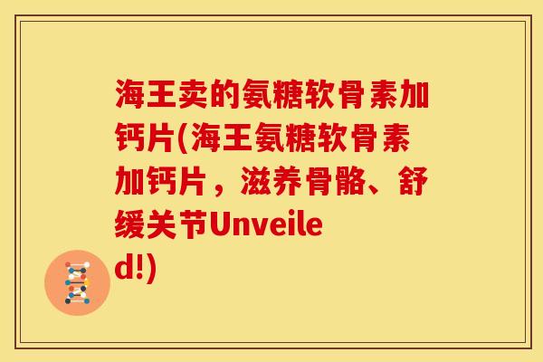 海王卖的氨糖软骨素加钙片(海王氨糖软骨素加钙片，滋养骨骼、舒缓关节Unveiled!)