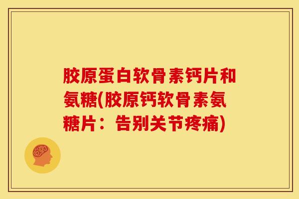 胶原蛋白软骨素钙片和氨糖(胶原钙软骨素氨糖片：告别关节疼痛)