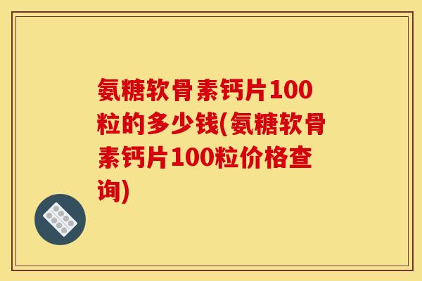 氨糖软骨素钙片100粒的多少钱(氨糖软骨素钙片100粒价格查询)