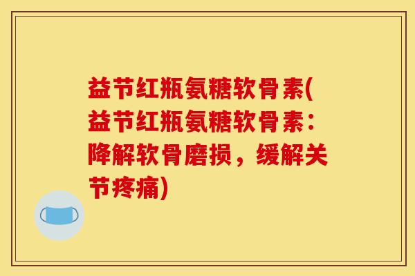 益节红瓶氨糖软骨素(益节红瓶氨糖软骨素:降解软骨磨损,缓解关节) 益节红瓶氨糖软骨素(益节红瓶氨糖软骨素:降解软骨磨损,缓解关节)