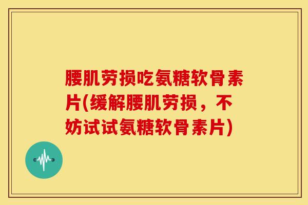 腰肌劳损吃氨糖软骨素片(缓解腰肌劳损，不妨试试氨糖软骨素片)